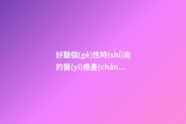 好聽個(gè)性時(shí)尚的醫(yī)療產(chǎn)品公司名字 用這些字必然好看